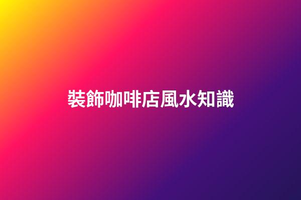裝飾咖啡店風水知識