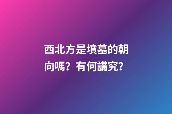 西北方是墳墓的朝向嗎？有何講究？