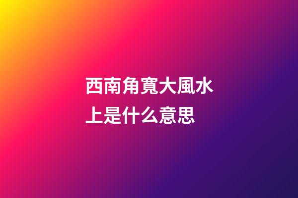 西南角寬大風水上是什么意思