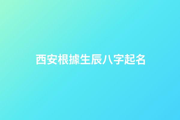 西安根據生辰八字起名(西安哪里有給寶寶起名字的地方)
