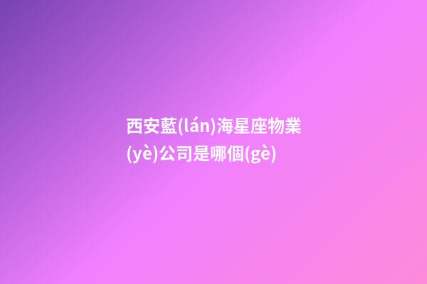 西安藍(lán)海星座物業(yè)公司是哪個(gè)