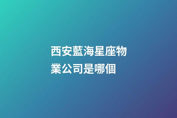西安藍海星座物業公司是哪個-第1張-星座運勢-玄機派