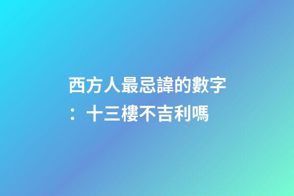 西方人最忌諱的數字：十三樓不吉利嗎