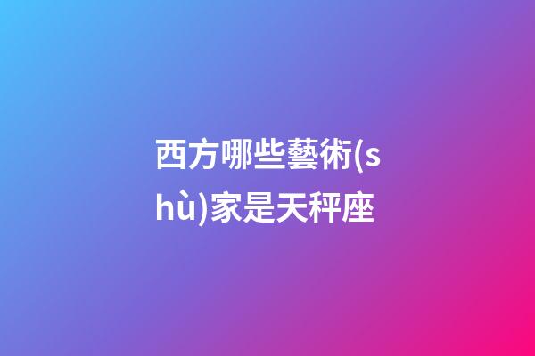 西方哪些藝術(shù)家是天秤座-第1張-星座運(yùn)勢(shì)-玄機(jī)派