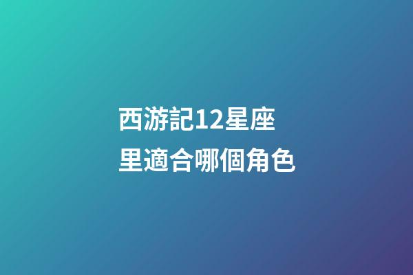 西游記12星座里適合哪個角色-第1張-星座運勢-玄機派
