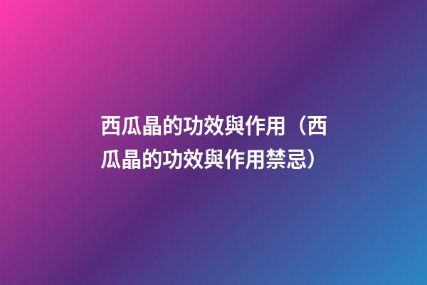 西瓜晶的功效與作用（西瓜晶的功效與作用禁忌）