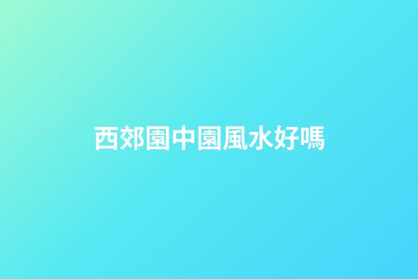 西郊園中園風水好嗎