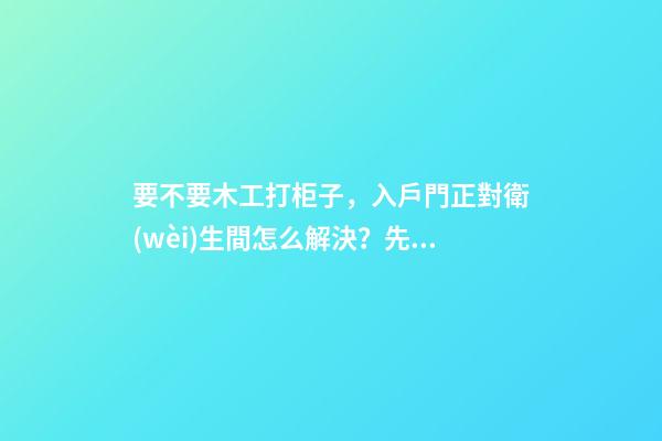 要不要木工打柜子，入戶門正對衛(wèi)生間怎么解決？先看這份裝修總結(jié)