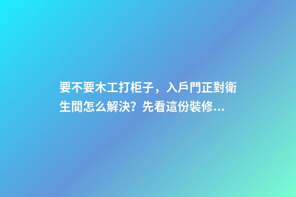 要不要木工打柜子，入戶門正對衛生間怎么解決？先看這份裝修總結