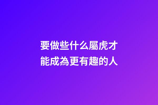要做些什么屬虎才能成為更有趣的人