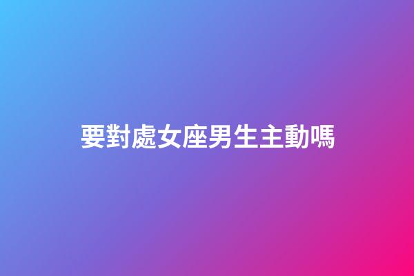 要對處女座男生主動嗎-第1張-星座運勢-玄機派