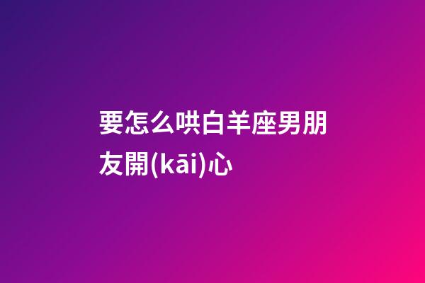 要怎么哄白羊座男朋友開(kāi)心-第1張-星座運(yùn)勢(shì)-玄機(jī)派