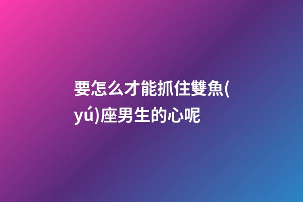 要怎么才能抓住雙魚(yú)座男生的心呢-第1張-星座運(yùn)勢(shì)-玄機(jī)派