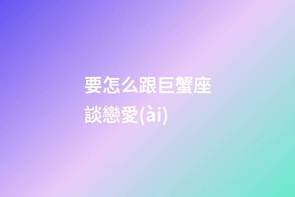 要怎么跟巨蟹座談戀愛(ài)-第1張-星座運(yùn)勢(shì)-玄機(jī)派