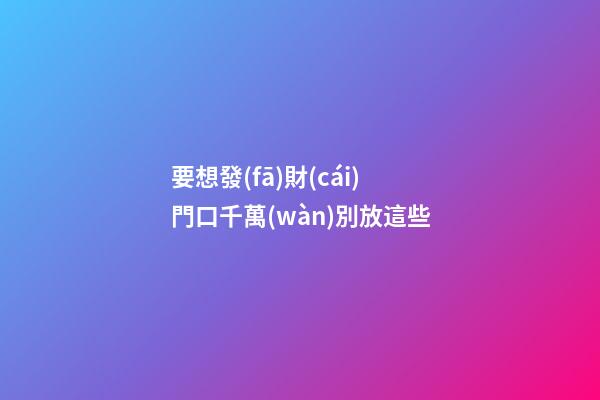 要想發(fā)財(cái)門口千萬(wàn)別放這些