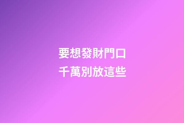 要想發財門口千萬別放這些