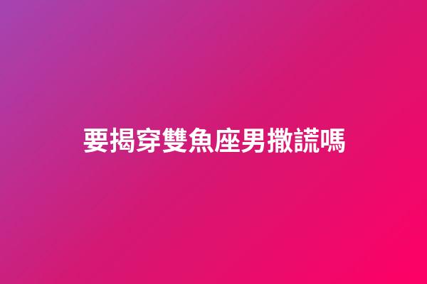 要揭穿雙魚座男撒謊嗎-第1張-星座運勢-玄機派