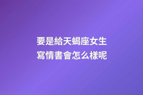 要是給天蝎座女生寫情書會怎么樣呢-第1張-星座運勢-玄機派