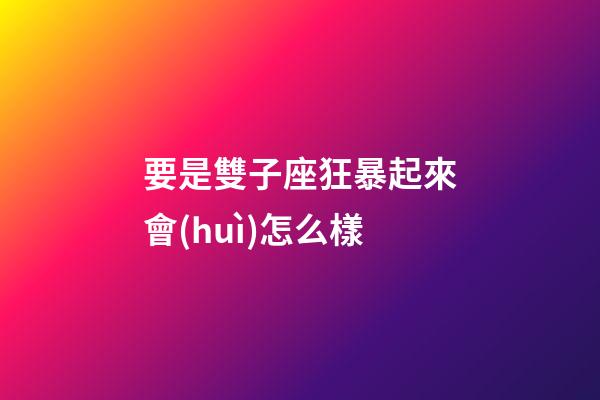 要是雙子座狂暴起來會(huì)怎么樣-第1張-星座運(yùn)勢-玄機(jī)派