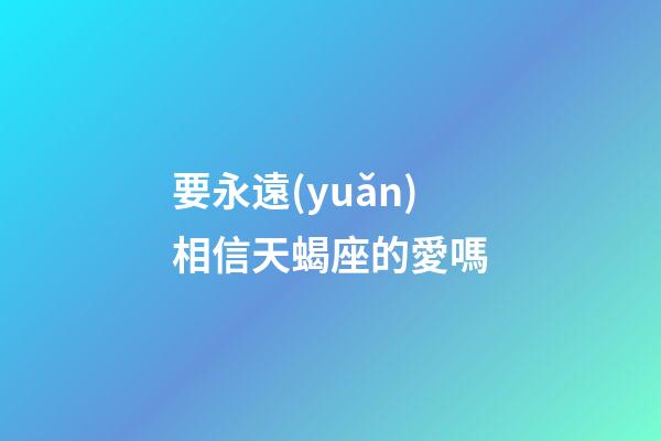 要永遠(yuǎn)相信天蝎座的愛嗎-第1張-星座運(yùn)勢(shì)-玄機(jī)派