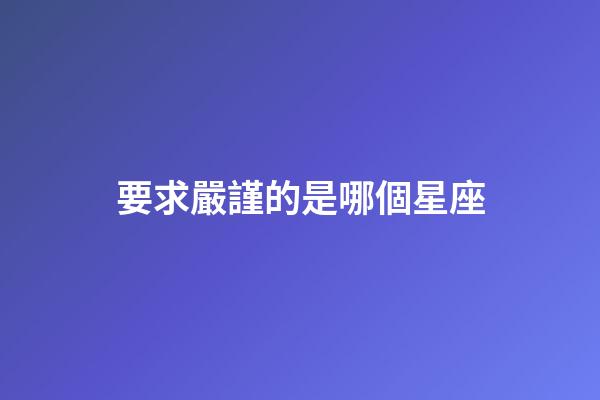 要求嚴謹的是哪個星座-第1張-星座運勢-玄機派
