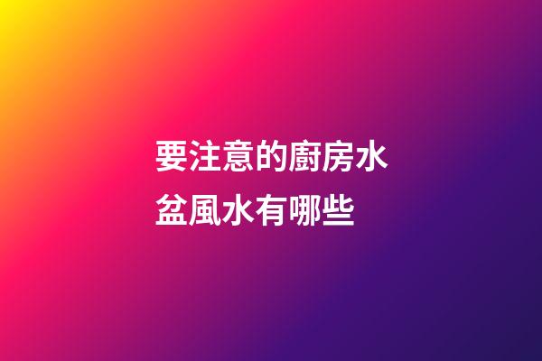 要注意的廚房水盆風水有哪些