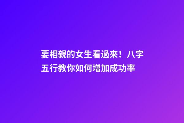 要相親的女生看過來！八字五行教你如何增加成功率