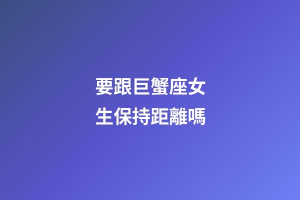 要跟巨蟹座女生保持距離嗎-第1張-星座運勢-玄機派