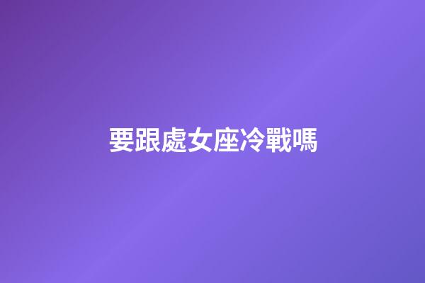 要跟處女座冷戰嗎-第1張-星座運勢-玄機派