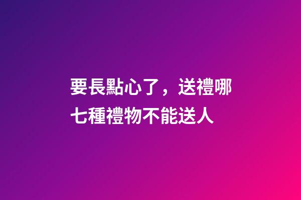 要長點心了，送禮哪七種禮物不能送人