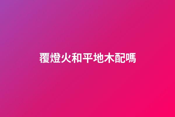 覆燈火和平地木配嗎