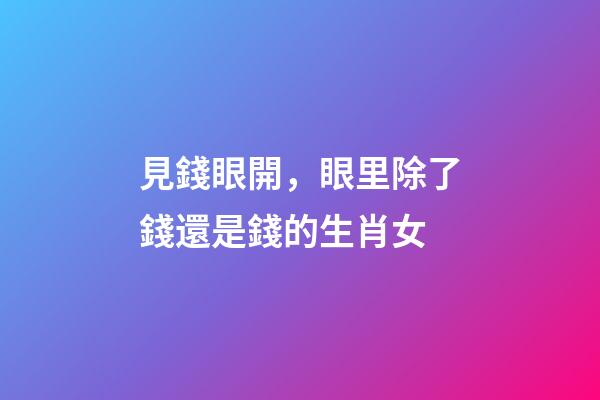 見錢眼開，眼里除了錢還是錢的生肖女