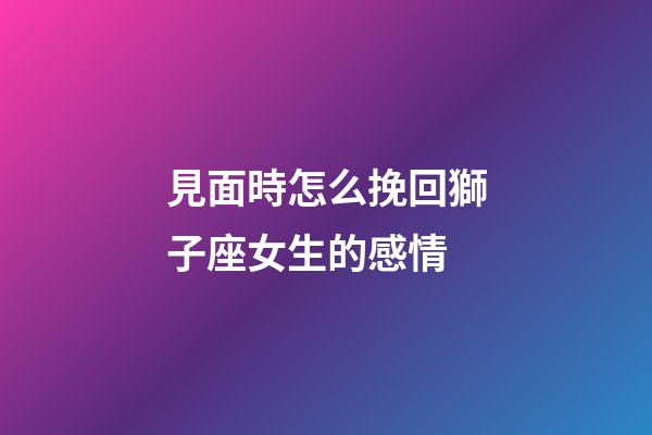 見面時怎么挽回獅子座女生的感情-第1張-星座運勢-玄機派