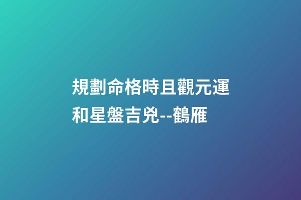 規劃命格時且觀元運和星盤吉兇--鶴雁