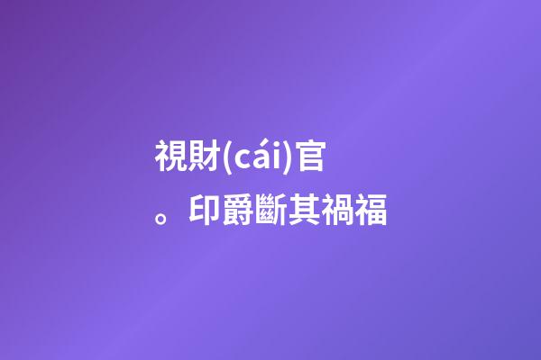 視財(cái)官。印爵斷其禍福
