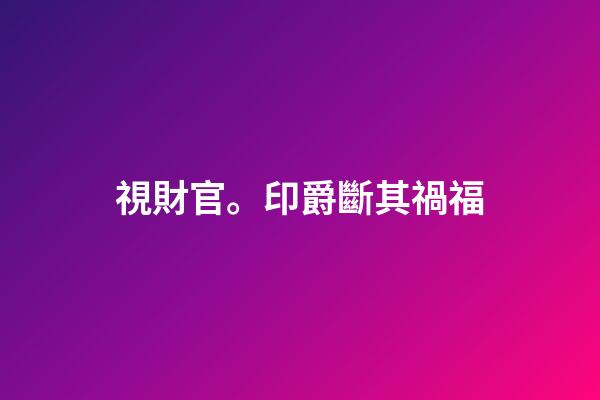 視財官。印爵斷其禍福