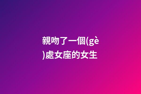 親吻了一個(gè)處女座的女生-第1張-星座運(yùn)勢(shì)-玄機(jī)派