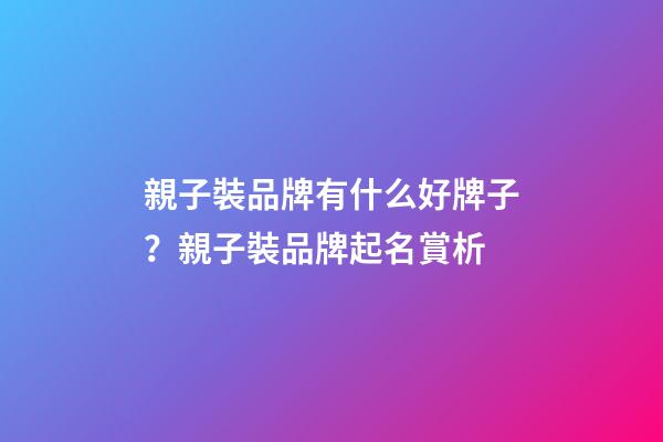親子裝品牌有什么好牌子？親子裝品牌起名賞析-第1張-商標起名-玄機派