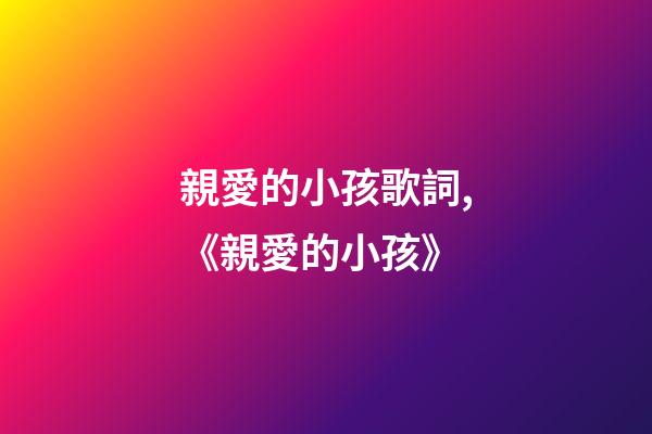 親愛的小孩歌詞,《親愛的小孩》-第1張-觀點-玄機派
