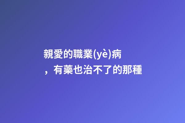 親愛的職業(yè)病，有藥也治不了的那種-第1張-觀點-玄機派