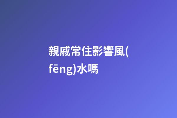 親戚常住影響風(fēng)水嗎