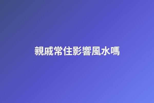 親戚常住影響風水嗎