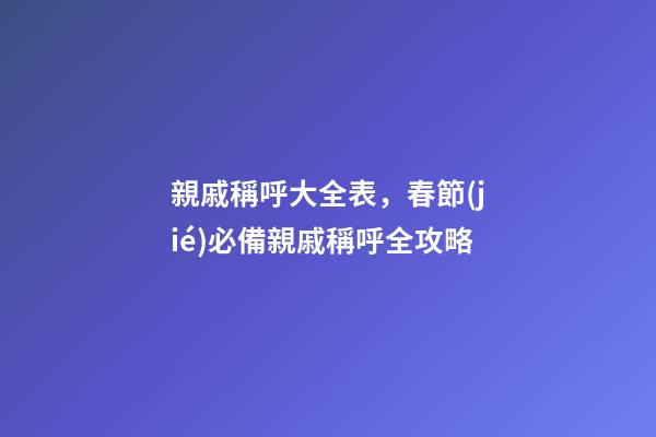 親戚稱呼大全表，春節(jié)必備親戚稱呼全攻略-第1張-觀點-玄機派