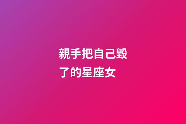 親手把自己毀了的星座女-第1張-星座運(yùn)勢(shì)-玄機(jī)派