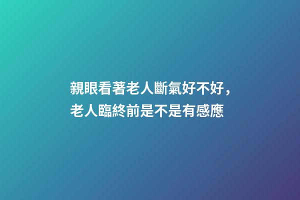 親眼看著老人斷氣好不好，老人臨終前是不是有感應-第1張-觀點-玄機派
