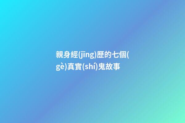 親身經(jīng)歷的七個(gè)真實(shí)鬼故事