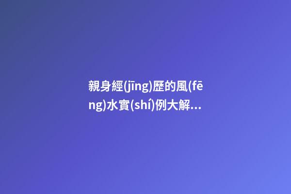親身經(jīng)歷的風(fēng)水實(shí)例大解析（真實(shí)的風(fēng)水實(shí)例）