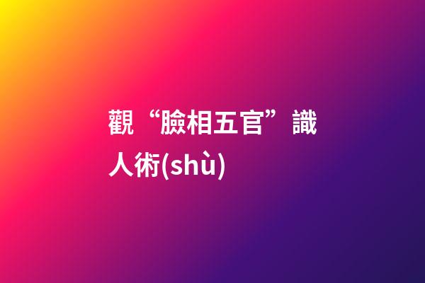 觀“臉相五官”識人術(shù)