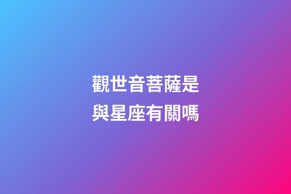 觀世音菩薩是與星座有關嗎-第1張-星座運勢-玄機派