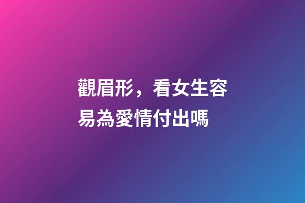 觀眉形，看女生容易為愛情付出嗎